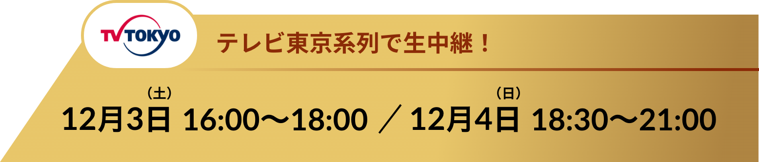 TV TOKYOテレビ東京系列で放送予定 12.3SAT 16:00〜18:00 / 12.4 SUN 18:30〜21:00